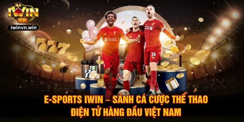 E-sports IWIN – Sảnh cá cược thể thao điện tử hàng đầu Việt Nam