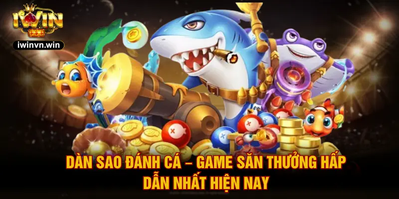 Dàn Sao Đánh Cá – Game Săn Thưởng Hấp Dẫn Nhất Hiện Nay
