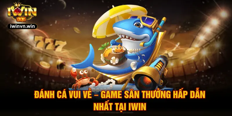 Đánh Cá Vui Vẻ – Game Săn Thưởng Hấp Dẫn Nhất Tại IWIN