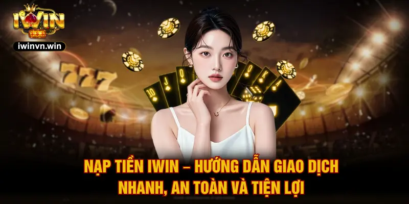 Nạp Tiền IWIN – Hướng Dẫn Giao Dịch Nhanh, An Toàn Và Tiện Lợi