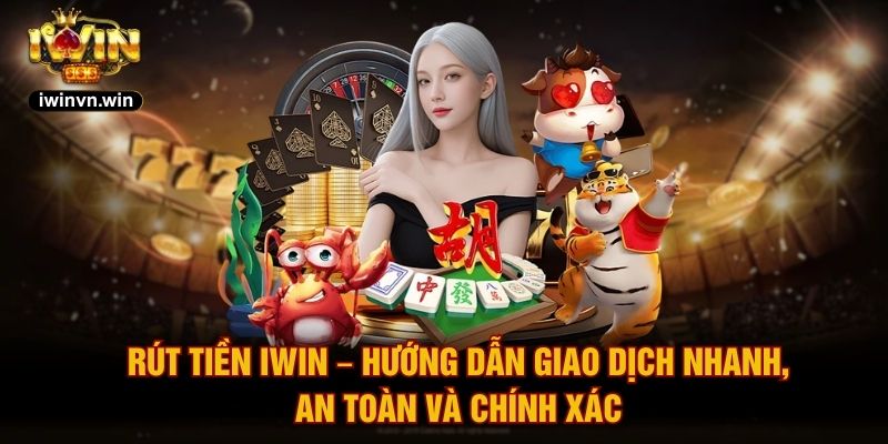 Rút Tiền IWIN – Hướng Dẫn Giao Dịch Nhanh, An Toàn Và Chính Xác