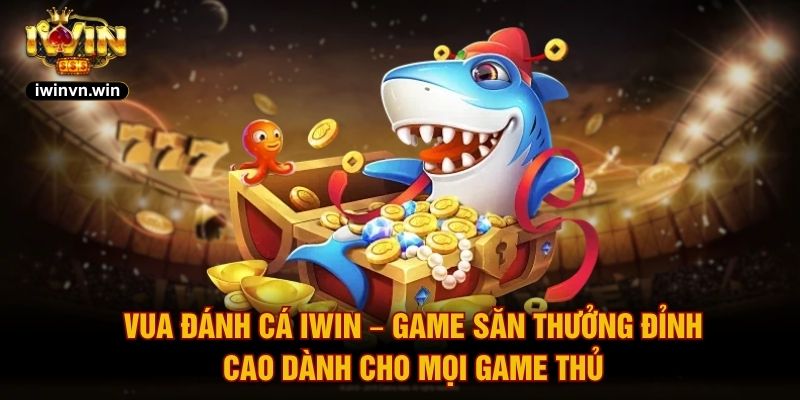 Vua Đánh Cá IWIN – Game Săn Thưởng Đỉnh Cao Dành Cho Mọi Game Thủ